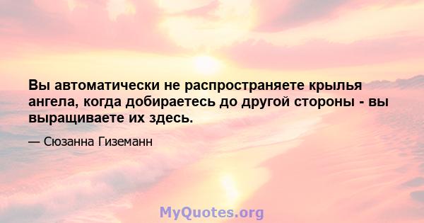 Вы автоматически не распространяете крылья ангела, когда добираетесь до другой стороны - вы выращиваете их здесь.