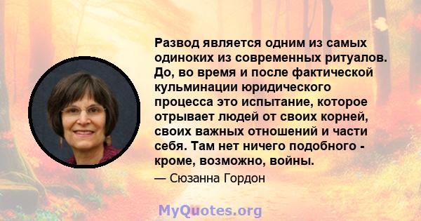 Развод является одним из самых одиноких из современных ритуалов. До, во время и после фактической кульминации юридического процесса это испытание, которое отрывает людей от своих корней, своих важных отношений и части