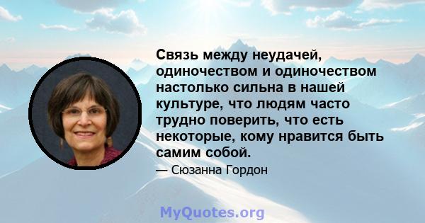 Связь между неудачей, одиночеством и одиночеством настолько сильна в нашей культуре, что людям часто трудно поверить, что есть некоторые, кому нравится быть самим собой.