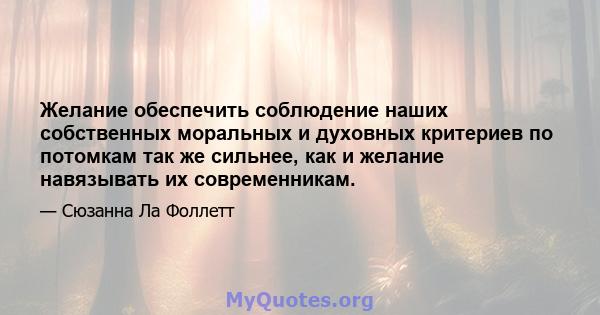 Желание обеспечить соблюдение наших собственных моральных и духовных критериев по потомкам так же сильнее, как и желание навязывать их современникам.