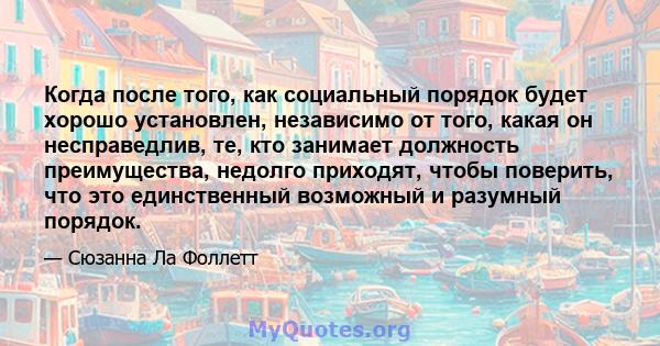 Когда после того, как социальный порядок будет хорошо установлен, независимо от того, какая он несправедлив, те, кто занимает должность преимущества, недолго приходят, чтобы поверить, что это единственный возможный и