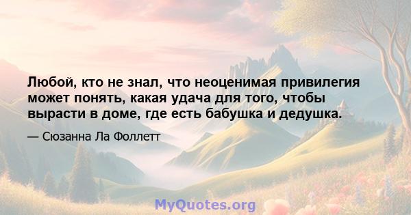 Любой, кто не знал, что неоценимая привилегия может понять, какая удача для того, чтобы вырасти в доме, где есть бабушка и дедушка.