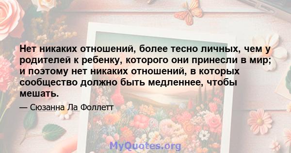 Нет никаких отношений, более тесно личных, чем у родителей к ребенку, которого они принесли в мир; и поэтому нет никаких отношений, в которых сообщество должно быть медленнее, чтобы мешать.