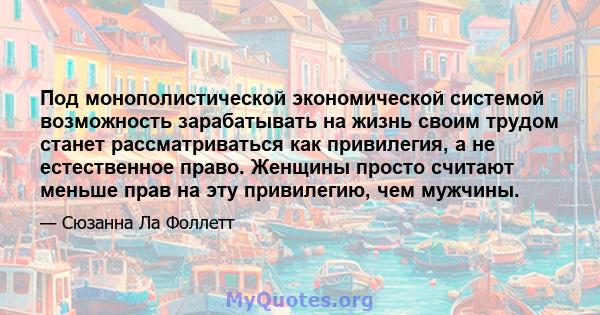 Под монополистической экономической системой возможность зарабатывать на жизнь своим трудом станет рассматриваться как привилегия, а не естественное право. Женщины просто считают меньше прав на эту привилегию, чем