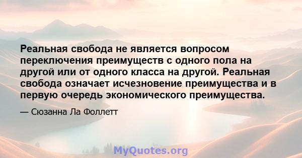 Реальная свобода не является вопросом переключения преимуществ с одного пола на другой или от одного класса на другой. Реальная свобода означает исчезновение преимущества и в первую очередь экономического преимущества.