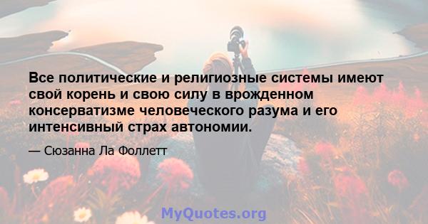 Все политические и религиозные системы имеют свой корень и свою силу в врожденном консерватизме человеческого разума и его интенсивный страх автономии.