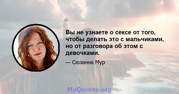 Вы не узнаете о сексе от того, чтобы делать это с мальчиками, но от разговора об этом с девочками.