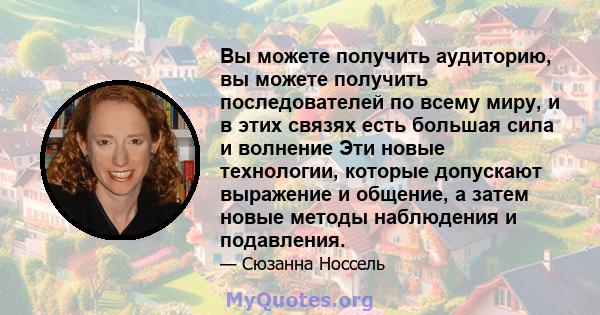 Вы можете получить аудиторию, вы можете получить последователей по всему миру, и в этих связях есть большая сила и волнение Эти новые технологии, которые допускают выражение и общение, а затем новые методы наблюдения и