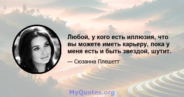 Любой, у кого есть иллюзия, что вы можете иметь карьеру, пока у меня есть и быть звездой, шутит.