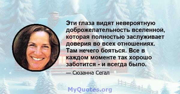 Эти глаза видят невероятную доброжелательность вселенной, которая полностью заслуживает доверия во всех отношениях. Там нечего бояться. Все в каждом моменте так хорошо заботится - и всегда было.