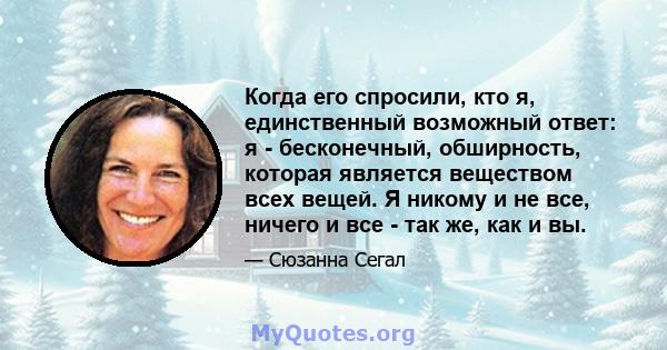 Когда его спросили, кто я, единственный возможный ответ: я - бесконечный, обширность, которая является веществом всех вещей. Я никому и не все, ничего и все - так же, как и вы.