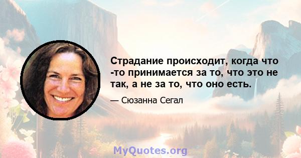 Страдание происходит, когда что -то принимается за то, что это не так, а не за то, что оно есть.