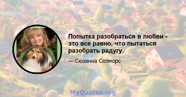 Попытка разобраться в любви - это все равно, что пытаться разобрать радугу.