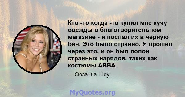 Кто -то когда -то купил мне кучу одежды в благотворительном магазине - и послал их в черную бин. Это было странно. Я прошел через это, и он был полон странных нарядов, таких как костюмы ABBA.