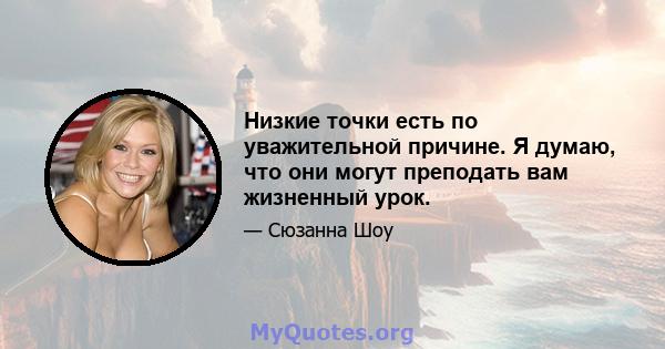 Низкие точки есть по уважительной причине. Я думаю, что они могут преподать вам жизненный урок.