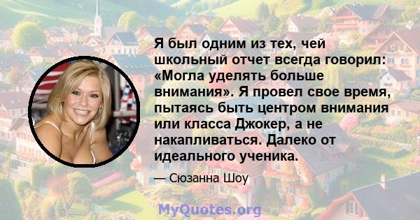 Я был одним из тех, чей школьный отчет всегда говорил: «Могла уделять больше внимания». Я провел свое время, пытаясь быть центром внимания или класса Джокер, а не накапливаться. Далеко от идеального ученика.