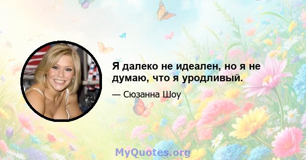 Я далеко не идеален, но я не думаю, что я уродливый.