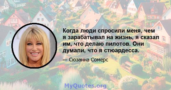 Когда люди спросили меня, чем я зарабатывал на жизнь, я сказал им, что делаю пилотов. Они думали, что я стюардесса.