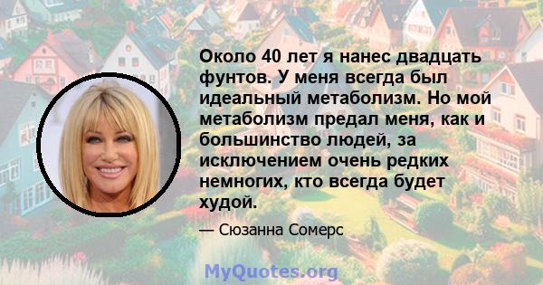 Около 40 лет я нанес двадцать фунтов. У меня всегда был идеальный метаболизм. Но мой метаболизм предал меня, как и большинство людей, за исключением очень редких немногих, кто всегда будет худой.