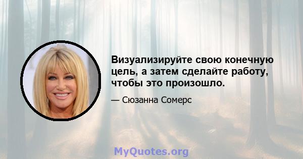 Визуализируйте свою конечную цель, а затем сделайте работу, чтобы это произошло.