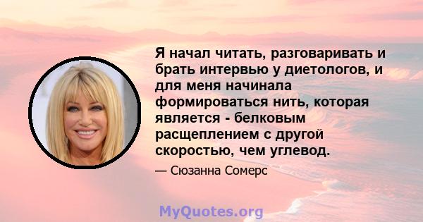 Я начал читать, разговаривать и брать интервью у диетологов, и для меня начинала формироваться нить, которая является - белковым расщеплением с другой скоростью, чем углевод.