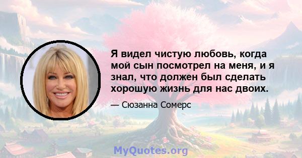 Я видел чистую любовь, когда мой сын посмотрел на меня, и я знал, что должен был сделать хорошую жизнь для нас двоих.