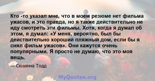 Кто -то указал мне, что в моем резюме нет фильма ужасов, и это правда, но я также действительно не иду смотреть эти фильмы. Хотя, когда я думал об этом, я думал: «У меня, вероятно, был бы действительно хороший пляжный