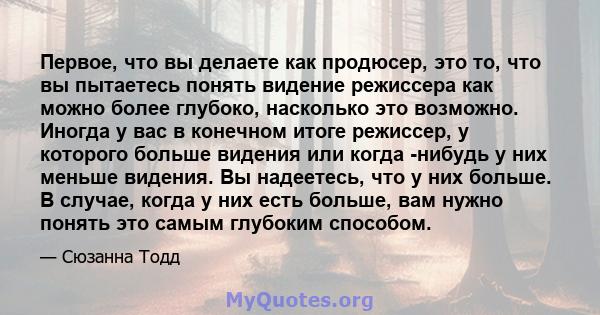 Первое, что вы делаете как продюсер, это то, что вы пытаетесь понять видение режиссера как можно более глубоко, насколько это возможно. Иногда у вас в конечном итоге режиссер, у которого больше видения или когда -нибудь 