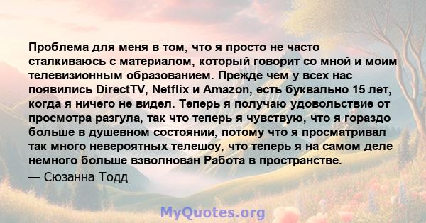 Проблема для меня в том, что я просто не часто сталкиваюсь с материалом, который говорит со мной и моим телевизионным образованием. Прежде чем у всех нас появились DirectTV, Netflix и Amazon, есть буквально 15 лет,