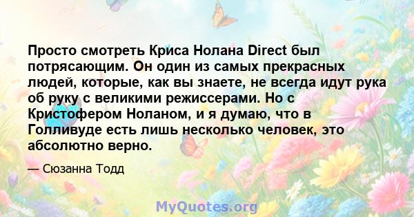 Просто смотреть Криса Нолана Direct был потрясающим. Он один из самых прекрасных людей, которые, как вы знаете, не всегда идут рука об руку с великими режиссерами. Но с Кристофером Ноланом, и я думаю, что в Голливуде