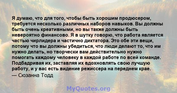 Я думаю, что для того, чтобы быть хорошим продюсером, требуется несколько различных наборов навыков. Вы должны быть очень креативными, но вы также должны быть невероятно финансово. Я в шутку говорю, что работа является