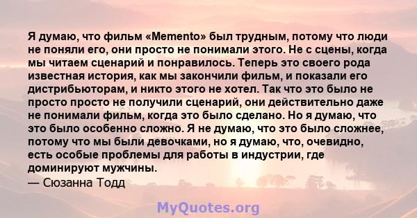 Я думаю, что фильм «Memento» был трудным, потому что люди не поняли его, они просто не понимали этого. Не с сцены, когда мы читаем сценарий и понравилось. Теперь это своего рода известная история, как мы закончили