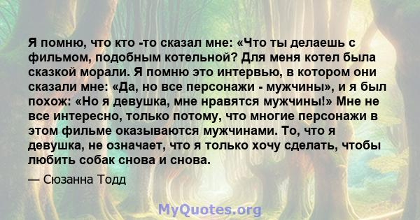 Я помню, что кто -то сказал мне: «Что ты делаешь с фильмом, подобным котельной? Для меня котел была сказкой морали. Я помню это интервью, в котором они сказали мне: «Да, но все персонажи - мужчины», и я был похож: «Но я 