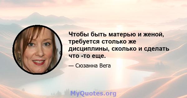 Чтобы быть матерью и женой, требуется столько же дисциплины, сколько и сделать что -то еще.