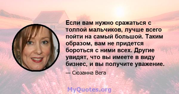 Если вам нужно сражаться с толпой мальчиков, лучше всего пойти на самый большой. Таким образом, вам не придется бороться с ними всех. Другие увидят, что вы имеете в виду бизнес, и вы получите уважение.