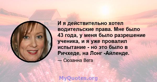 И я действительно хотел водительские права. Мне было 43 года, у меня было разрешение ученика, и я уже провалил испытание - но это было в Ричхеде, на Лонг -Айленде.