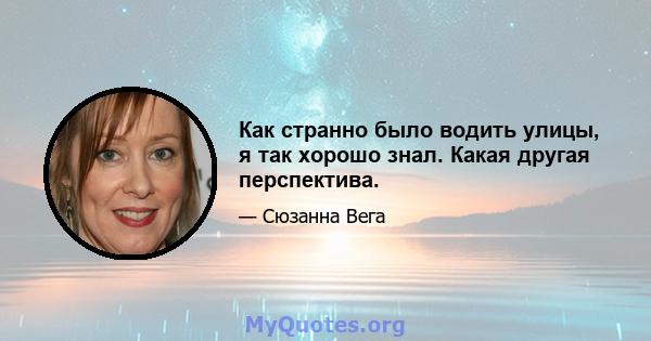 Как странно было водить улицы, я так хорошо знал. Какая другая перспектива.