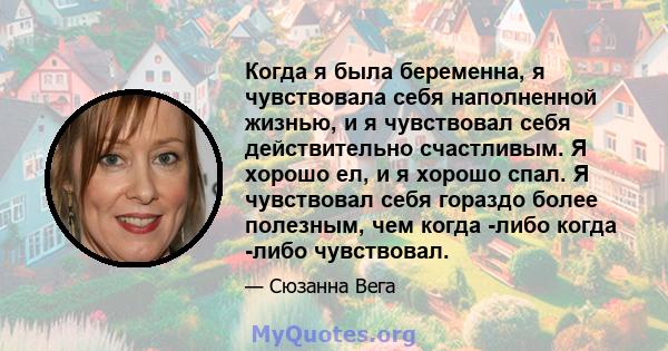 Когда я была беременна, я чувствовала себя наполненной жизнью, и я чувствовал себя действительно счастливым. Я хорошо ел, и я хорошо спал. Я чувствовал себя гораздо более полезным, чем когда -либо когда -либо чувствовал.