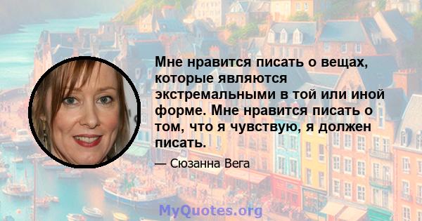 Мне нравится писать о вещах, которые являются экстремальными в той или иной форме. Мне нравится писать о том, что я чувствую, я должен писать.