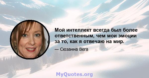 Мой интеллект всегда был более ответственным, чем мои эмоции за то, как я отвечаю на мир.