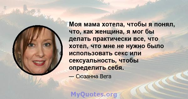 Моя мама хотела, чтобы я понял, что, как женщина, я мог бы делать практически все, что хотел, что мне не нужно было использовать секс или сексуальность, чтобы определить себя.