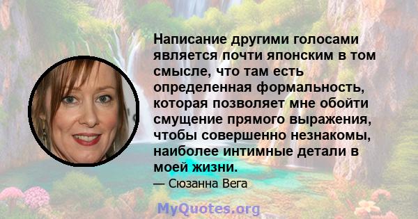 Написание другими голосами является почти японским в том смысле, что там есть определенная формальность, которая позволяет мне обойти смущение прямого выражения, чтобы совершенно незнакомы, наиболее интимные детали в