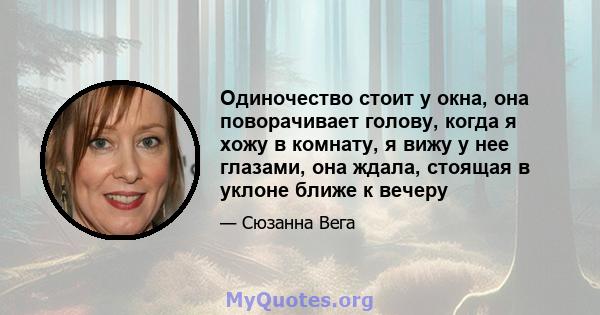 Одиночество стоит у окна, она поворачивает голову, когда я хожу в комнату, я вижу у нее глазами, она ждала, стоящая в уклоне ближе к вечеру