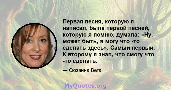 Первая песня, которую я написал, была первой песней, которую я помню, думала: «Ну, может быть, я могу что -то сделать здесь». Самый первый. К второму я знал, что смогу что -то сделать.