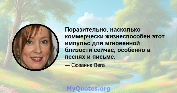 Поразительно, насколько коммерчески жизнеспособен этот импульс для мгновенной близости сейчас, особенно в песнях и письме.