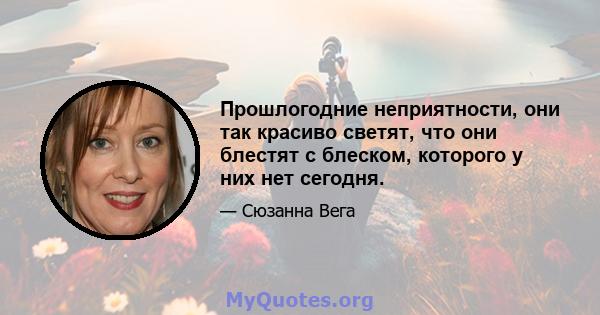 Прошлогодние неприятности, они так красиво светят, что они блестят с блеском, которого у них нет сегодня.