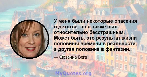 У меня были некоторые опасения в детстве, но я также был относительно бесстрашным. Может быть, это результат жизни половины времени в реальности, а другая половина в фантазии.