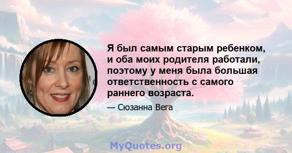 Я был самым старым ребенком, и оба моих родителя работали, поэтому у меня была большая ответственность с самого раннего возраста.