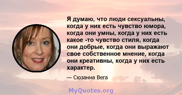 Я думаю, что люди сексуальны, когда у них есть чувство юмора, когда они умны, когда у них есть какое -то чувство стиля, когда они добрые, когда они выражают свое собственное мнение, когда они креативны, когда у них есть 