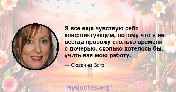 Я все еще чувствую себя конфликтующим, потому что я не всегда провожу столько времени с дочерью, сколько хотелось бы, учитывая мою работу.